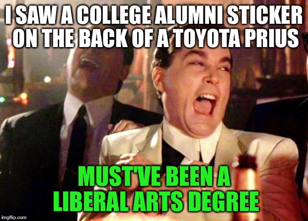 Goodfellas | I SAW A COLLEGE ALUMNI STICKER ON THE BACK OF A TOYOTA PRIUS; MUST'VE BEEN A LIBERAL ARTS DEGREE | image tagged in goodfellas laugh | made w/ Imgflip meme maker