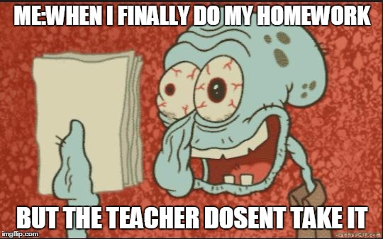 squidward |  ME:WHEN I FINALLY DO MY HOMEWORK; BUT THE TEACHER DOSENT TAKE IT | image tagged in squidward,memes,funny,omg,crazy | made w/ Imgflip meme maker