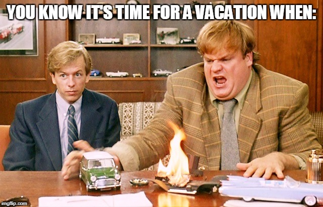 Oh My God Chris Farley | YOU KNOW IT'S TIME FOR A VACATION WHEN: | image tagged in oh my god chris farley,chris farley,fire,vacation,david spade,tommy boy | made w/ Imgflip meme maker