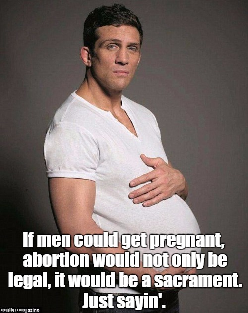 If men could get pregnant, abortion would not only be legal, it would be a sacrament. Just sayin'. | made w/ Imgflip meme maker