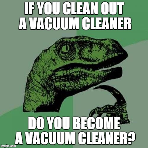 Philosoraptor Meme | IF YOU CLEAN OUT A VACUUM CLEANER; DO YOU BECOME A VACUUM CLEANER? | image tagged in memes,philosoraptor | made w/ Imgflip meme maker
