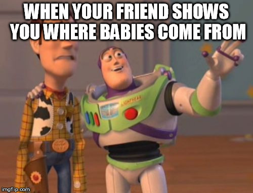 X, X Everywhere | WHEN YOUR FRIEND SHOWS YOU WHERE BABIES COME FROM | image tagged in memes,x x everywhere | made w/ Imgflip meme maker