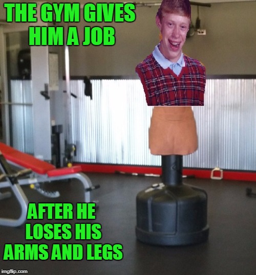 Bad Job Brian | THE GYM GIVES HIM A JOB; AFTER HE LOSES HIS ARMS AND LEGS | image tagged in bad luck brian | made w/ Imgflip meme maker