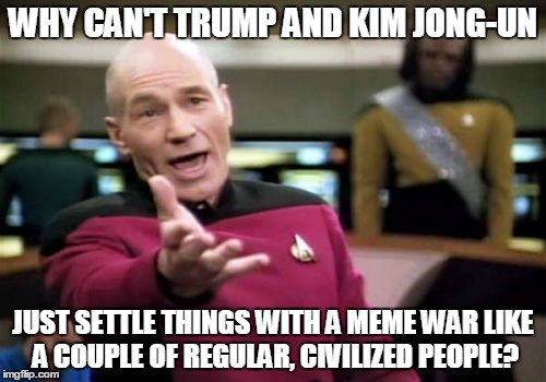 C'mon guys! Who's got the memes? ≧◉◡◉≦  | WHY CAN'T TRUMP AND KIM JONG-UN; JUST SETTLE THINGS WITH A MEME WAR LIKE A COUPLE OF REGULAR, CIVILIZED PEOPLE? | image tagged in memes,picard wtf,trump,donald trump,north korea,kim jong un | made w/ Imgflip meme maker