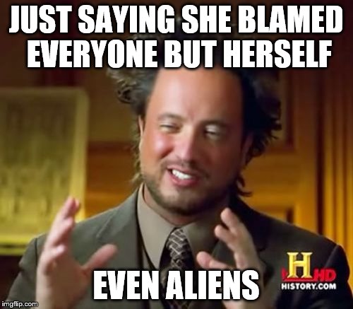 Ancient Aliens Meme | JUST SAYING SHE BLAMED EVERYONE BUT HERSELF EVEN ALIENS | image tagged in memes,ancient aliens | made w/ Imgflip meme maker