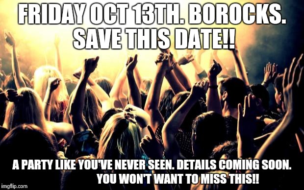 party | FRIDAY OCT 13TH. BOROCKS. SAVE THIS DATE!! A PARTY LIKE YOU'VE NEVER SEEN. DETAILS COMING SOON.                       YOU WON'T WANT TO MISS THIS!! | image tagged in party | made w/ Imgflip meme maker