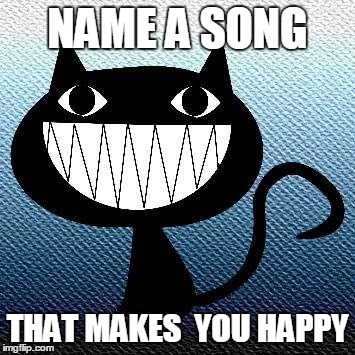 NAME A SONG; THAT MAKES  YOU HAPPY | image tagged in happy | made w/ Imgflip meme maker