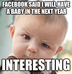 Skeptical Baby | FACEBOOK SAID I WILL HAVE A BABY IN THE NEXT YEAR; INTERESTING | image tagged in memes,skeptical baby | made w/ Imgflip meme maker