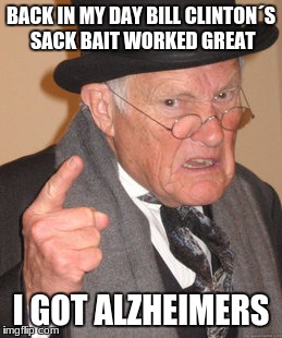 Back In My Day Meme | BACK IN MY DAY BILL CLINTON´S SACK BAIT WORKED GREAT; I GOT ALZHEIMERS | image tagged in memes,back in my day | made w/ Imgflip meme maker