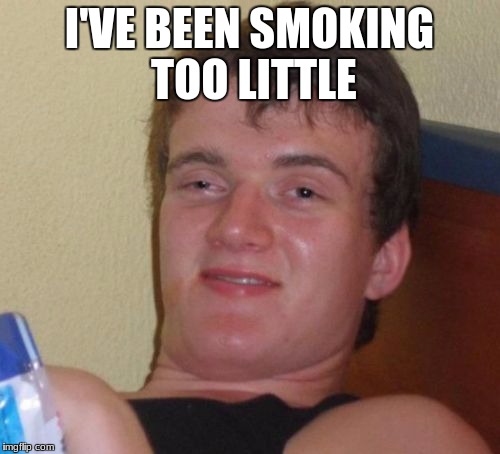 10 Guy Meme | I'VE BEEN SMOKING TOO LITTLE | image tagged in memes,10 guy | made w/ Imgflip meme maker