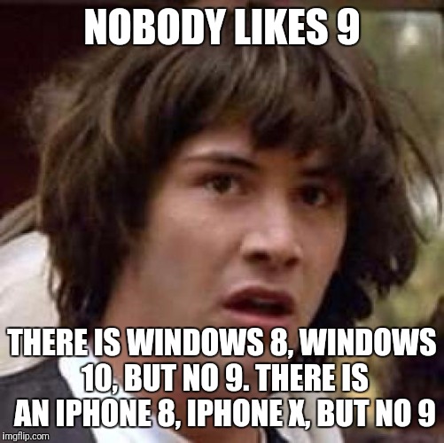 Conspiracy Keanu | NOBODY LIKES 9; THERE IS WINDOWS 8, WINDOWS 10, BUT NO 9. THERE IS AN IPHONE 8, IPHONE X, BUT NO 9 | image tagged in memes,conspiracy keanu | made w/ Imgflip meme maker