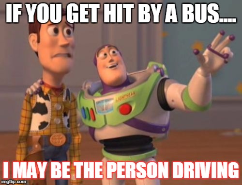 X, X Everywhere Meme | IF YOU GET HIT BY A BUS.... I MAY BE THE PERSON DRIVING | image tagged in memes,x x everywhere | made w/ Imgflip meme maker
