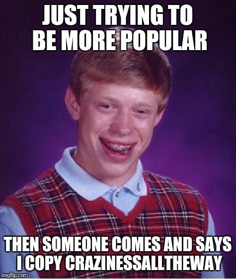 Bad Luck Brian Meme | JUST TRYING TO BE MORE POPULAR THEN SOMEONE COMES AND SAYS I COPY CRAZINESSALLTHEWAY | image tagged in memes,bad luck brian | made w/ Imgflip meme maker