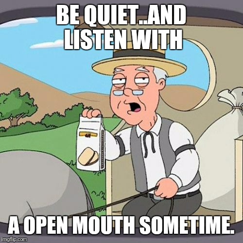 Pepperidge Farm Remembers | BE QUIET..AND LISTEN WITH; A OPEN MOUTH SOMETIME. | image tagged in memes,pepperidge farm remembers | made w/ Imgflip meme maker