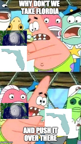 Put It Somewhere Else Patrick | WHY DON'T WE TAKE FLORDIA; AND PUSH IT OVER THERE | image tagged in memes,put it somewhere else patrick | made w/ Imgflip meme maker