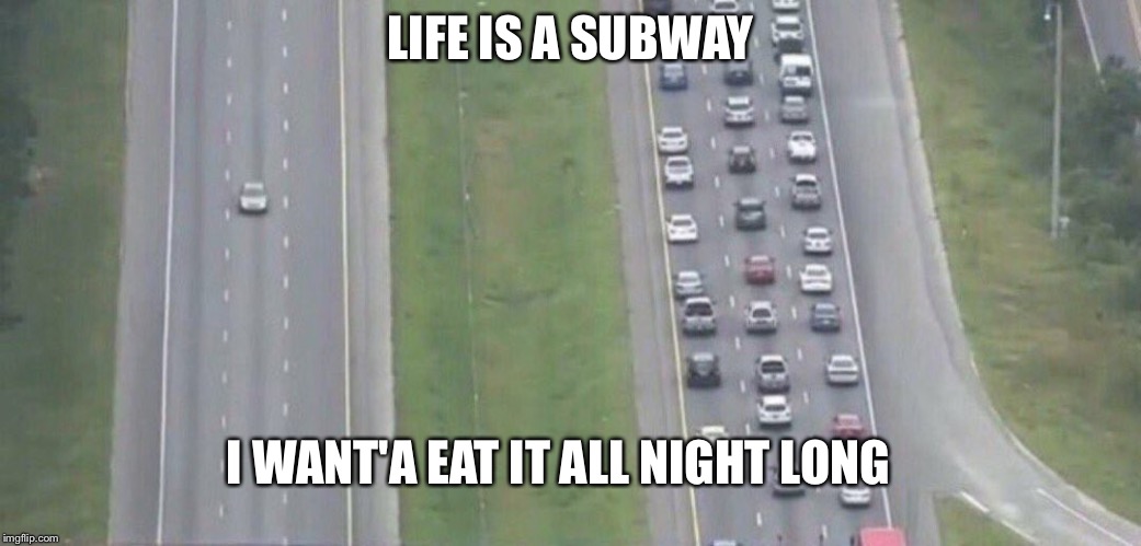 You have to sing the words to get it | LIFE IS A SUBWAY; I WANT'A EAT IT ALL NIGHT LONG | image tagged in memes,highway,songs | made w/ Imgflip meme maker