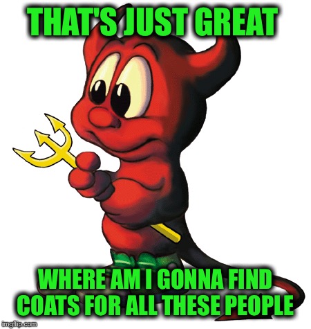 THAT'S JUST GREAT WHERE AM I GONNA FIND COATS FOR ALL THESE PEOPLE | made w/ Imgflip meme maker