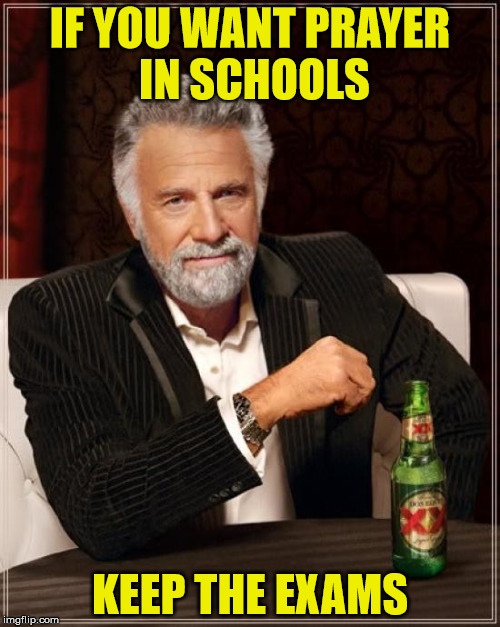 Speaking from the point of view of a school student, I can assure you this is 100% accurate | IF YOU WANT PRAYER IN SCHOOLS; KEEP THE EXAMS | image tagged in memes,the most interesting man in the world,school,prayer,exams,students | made w/ Imgflip meme maker