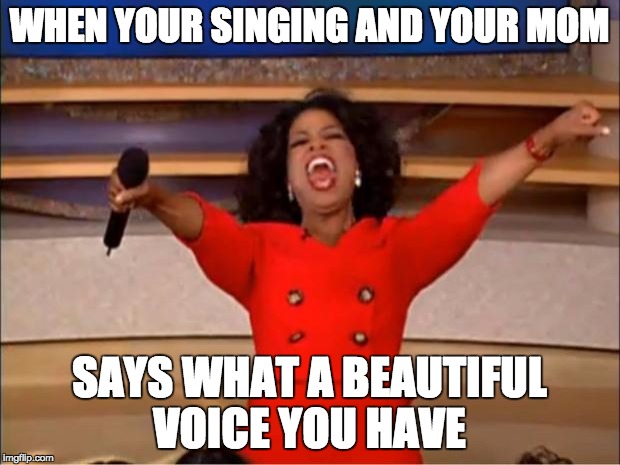 Oprah You Get A Meme | WHEN YOUR SINGING AND YOUR MOM; SAYS WHAT A BEAUTIFUL VOICE YOU HAVE | image tagged in memes,oprah you get a | made w/ Imgflip meme maker