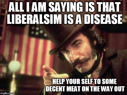 Decent Meat? | ALL I AM SAYING IS
THAT LIBERALSIM IS A DISEASE; HELP YOUR SELF TO SOME DECENT MEAT ON THE WAY OUT | image tagged in decent meat | made w/ Imgflip meme maker