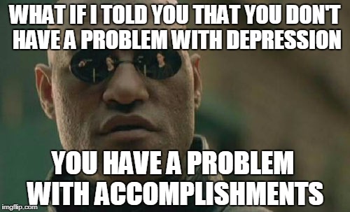 Matrix Morpheus Meme | WHAT IF I TOLD YOU THAT YOU DON'T HAVE A PROBLEM WITH DEPRESSION; YOU HAVE A PROBLEM WITH ACCOMPLISHMENTS | image tagged in memes,matrix morpheus | made w/ Imgflip meme maker