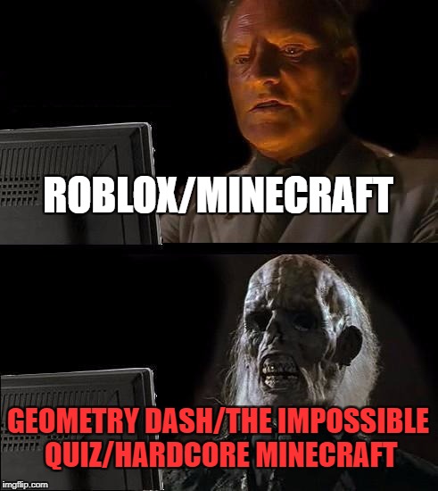I'll Just Wait Here | ROBLOX/MINECRAFT; GEOMETRY DASH/THE IMPOSSIBLE QUIZ/HARDCORE MINECRAFT | image tagged in memes,ill just wait here | made w/ Imgflip meme maker