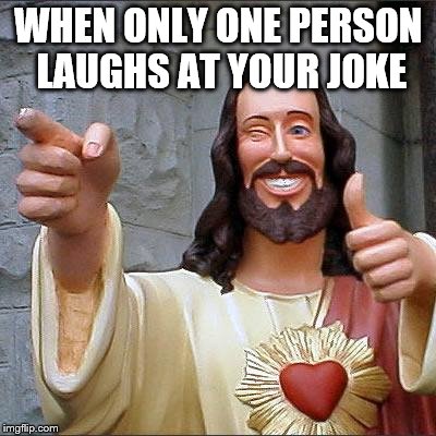 Buddy Christ | WHEN ONLY ONE PERSON LAUGHS AT YOUR JOKE | image tagged in memes,buddy christ | made w/ Imgflip meme maker