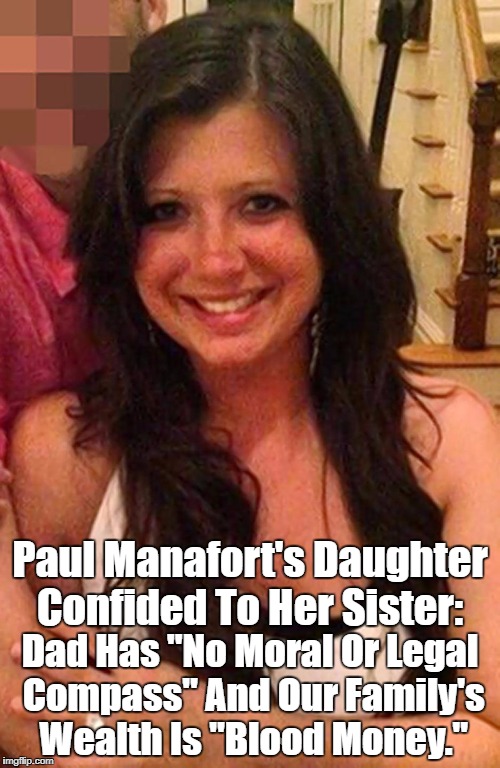 Paul Manafort's Daughter Confided To Her Sister: Dad Has "No Moral Or Legal Compass" And Our Family's Wealth Is "Blood Money." | made w/ Imgflip meme maker