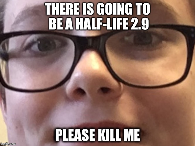 THERE IS GOING TO BE A HALF-LIFE 2.9; PLEASE KILL ME | image tagged in please kill me | made w/ Imgflip meme maker