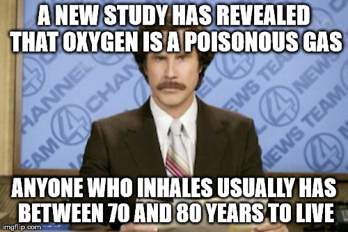 WARNING: Do not inhale oxygen! | A NEW STUDY HAS REVEALED THAT OXYGEN IS A POISONOUS GAS; ANYONE WHO INHALES USUALLY HAS BETWEEN 70 AND 80 YEARS TO LIVE | image tagged in memes,ron burgundy,oxygen,poisonous,inhaled,death | made w/ Imgflip meme maker