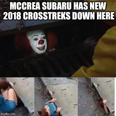 pennywise in sewer | MCCREA SUBARU HAS NEW 2018 CROSSTREKS DOWN HERE | image tagged in pennywise in sewer | made w/ Imgflip meme maker