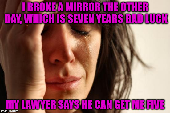He'll have to do some serious arguing | I BROKE A MIRROR THE OTHER DAY, WHICH IS SEVEN YEARS BAD LUCK; MY LAWYER SAYS HE CAN GET ME FIVE | image tagged in memes,first world problems,mirror,bad luck,lawyer,seven years | made w/ Imgflip meme maker