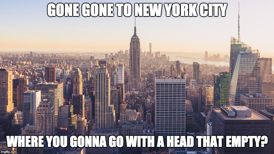 GONE GONE TO NEW YORK CITY; WHERE YOU GONNA GO WITH A HEAD THAT EMPTY? | image tagged in nyc,conor oberst,skyline,city,new york,song lyrics | made w/ Imgflip meme maker