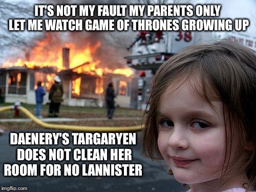 Disaster Girl Meme | IT'S NOT MY FAULT MY PARENTS ONLY LET ME WATCH GAME OF THRONES GROWING UP; DAENERY'S TARGARYEN DOES NOT CLEAN HER ROOM FOR NO LANNISTER | image tagged in memes,disaster girl,latest,meme,funny memes,funny meme | made w/ Imgflip meme maker