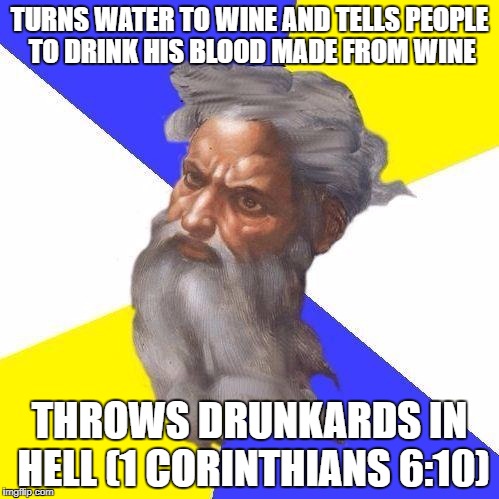 Really, God? | TURNS WATER TO WINE AND TELLS PEOPLE TO DRINK HIS BLOOD MADE FROM WINE; THROWS DRUNKARDS IN HELL (1 CORINTHIANS 6:10) | image tagged in advice god | made w/ Imgflip meme maker