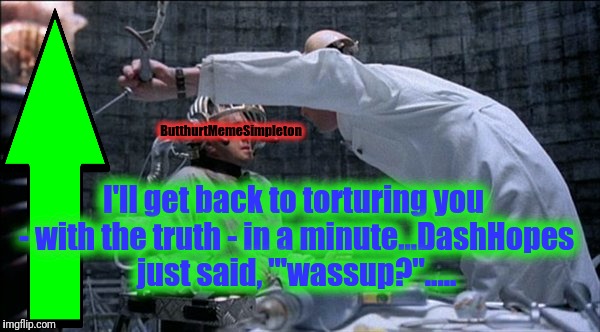 ButthurtMemeSimpleton I'll get back to torturing you - with the truth - in a minute...DashHopes just said, "'wassup?"..... | made w/ Imgflip meme maker