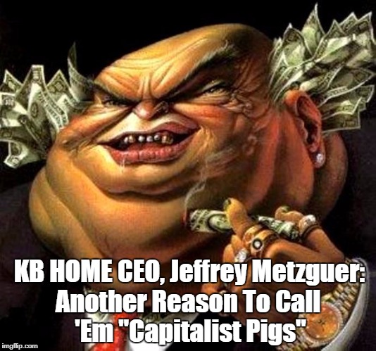 KB HOME CEO, Jeffrey Metzguer: Another Reason To Call 'Em "Capitalist Pigs" | made w/ Imgflip meme maker
