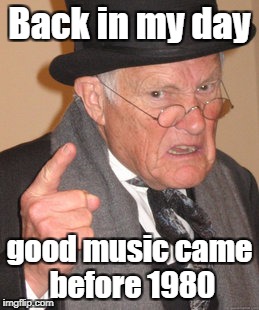 Back In My Day Meme | Back in my day good music came before 1980 | image tagged in memes,back in my day | made w/ Imgflip meme maker