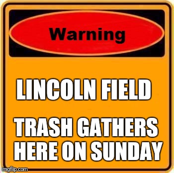 Warning Sign | LINCOLN FIELD; TRASH GATHERS HERE ON SUNDAY | image tagged in memes,warning sign | made w/ Imgflip meme maker