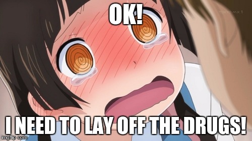 OK! I NEED TO LAY OFF THE DRUGS! | image tagged in dizzy anime girl | made w/ Imgflip meme maker