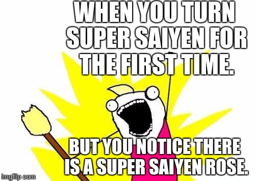 X All The Y | WHEN YOU TURN SUPER SAIYEN FOR THE FIRST TIME. BUT YOU NOTICE THERE IS A SUPER SAIYEN ROSE. | image tagged in memes,x all the y | made w/ Imgflip meme maker