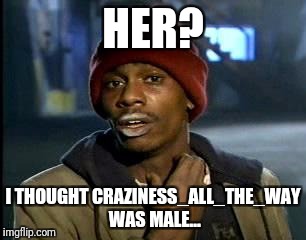 Y'all Got Any More Of That Meme | HER? I THOUGHT CRAZINESS_ALL_THE_WAY WAS MALE... | image tagged in memes,yall got any more of | made w/ Imgflip meme maker