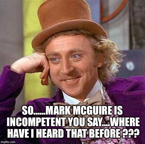 Creepy Condescending Wonka Meme | SO......MARK MCGUIRE IS INCOMPETENT YOU SAY....WHERE HAVE I HEARD THAT BEFORE ??? | image tagged in memes,creepy condescending wonka | made w/ Imgflip meme maker