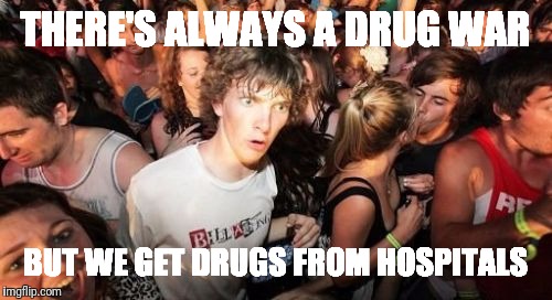 Sudden Clarity Clarence Meme | THERE'S ALWAYS A DRUG WAR; BUT WE GET DRUGS FROM HOSPITALS | image tagged in memes,sudden clarity clarence | made w/ Imgflip meme maker