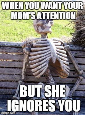 Waiting Skeleton Meme | WHEN YOU WANT YOUR MOM'S ATTENTION; BUT SHE IGNORES YOU | image tagged in memes,waiting skeleton | made w/ Imgflip meme maker