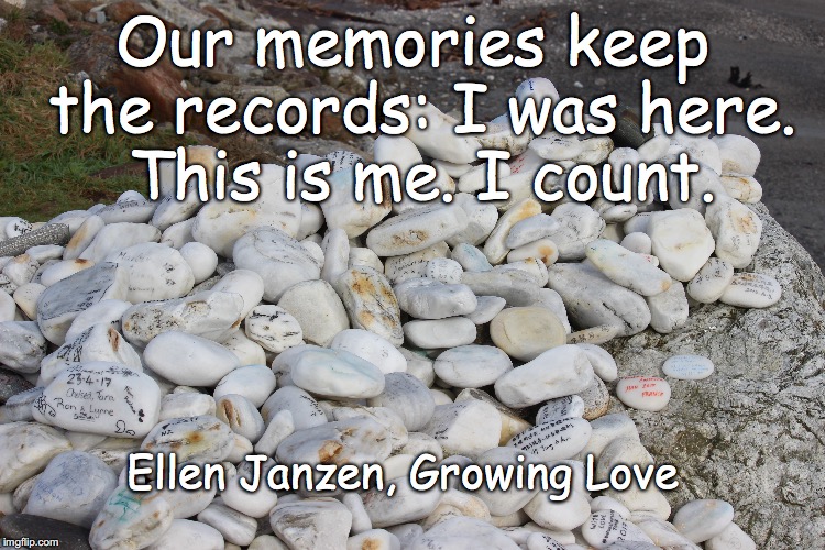 Memories count. | Our memories keep the records: I was here. This is me. I count. Ellen Janzen, Growing Love | image tagged in memories,identity,personhood,i count | made w/ Imgflip meme maker