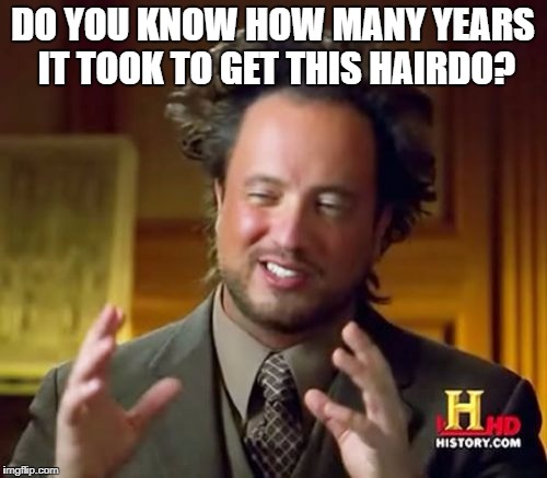 Ancient Aliens Meme | DO YOU KNOW HOW MANY YEARS IT TOOK TO GET THIS HAIRDO? | image tagged in memes,ancient aliens | made w/ Imgflip meme maker