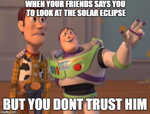 X, X Everywhere Meme | WHEN YOUR FRIENDS SAYS YOU TO LOOK AT THE SOLAR ECLIPSE; BUT YOU DONT TRUST HIM | image tagged in memes,x x everywhere | made w/ Imgflip meme maker