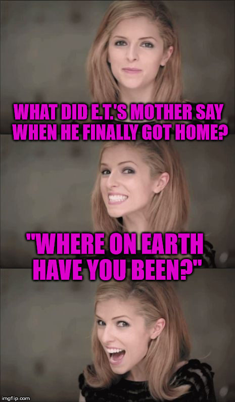 ET goes missing | WHAT DID E.T.'S MOTHER SAY WHEN HE FINALLY GOT HOME? "WHERE ON EARTH HAVE YOU BEEN?" | image tagged in memes,bad pun anna kendrick,et,earth,where have you been,mother | made w/ Imgflip meme maker