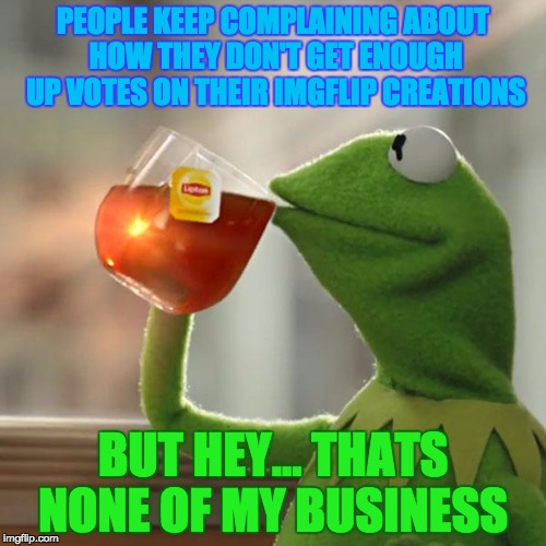 When People Complain About Their Image Upvotes, But You Don't Give A Damn... | PEOPLE KEEP COMPLAINING ABOUT HOW THEY DON'T GET ENOUGH UP VOTES ON THEIR IMGFLIP CREATIONS; BUT HEY... THATS NONE OF MY BUSINESS | image tagged in memes,but thats none of my business,kermit the frog,imgflip,imgflip community,creations | made w/ Imgflip meme maker